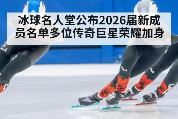 冰球名人堂公布2026届新成员名单多位传奇巨星荣耀加身