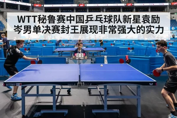 WTT秘鲁赛中国乒乓球队新星袁励岑男单决赛封王展现非常强大的实力