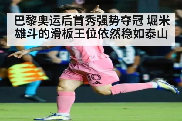 巴黎奥运后首秀强势夺冠 堀米雄斗的滑板王位依然稳如泰山
