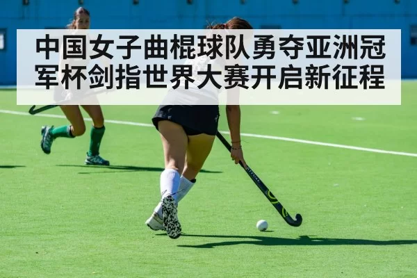 中国女子曲棍球队勇夺亚洲冠军杯剑指世界大赛开启新征程