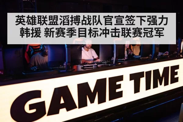 英雄联盟滔搏战队官宣签下强力韩援 新赛季目标冲击联赛冠军