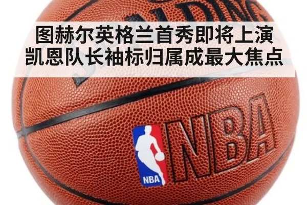 图赫尔英格兰首秀即将上演 凯恩队长袖标归属成最大焦点