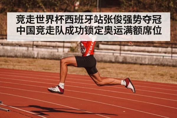 竞走世界杯西班牙站张俊强势夺冠 中国竞走队成功锁定奥运满额席位