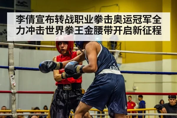 李倩宣布转战职业拳击奥运冠军全力冲击世界拳王金腰带开启新征程