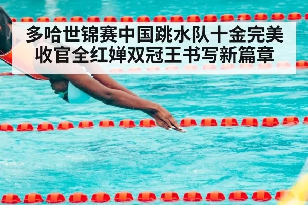 多哈世锦赛中国跳水队十金完美收官全红婵双冠王书写新篇章