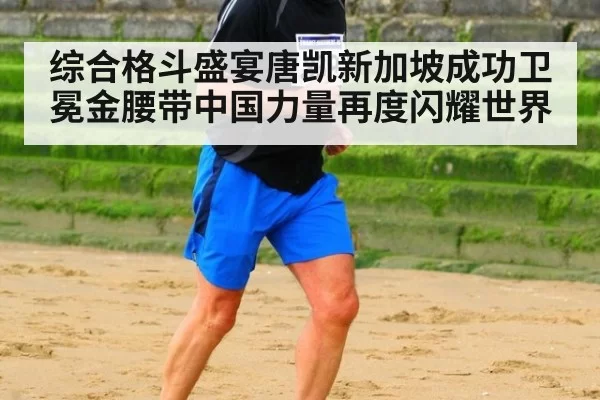 综合格斗盛宴唐凯新加坡成功卫冕金腰带中国力量再度闪耀世界