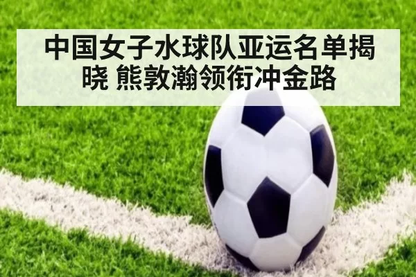 中国女子水球队亚运名单揭晓 熊敦瀚领衔冲金路