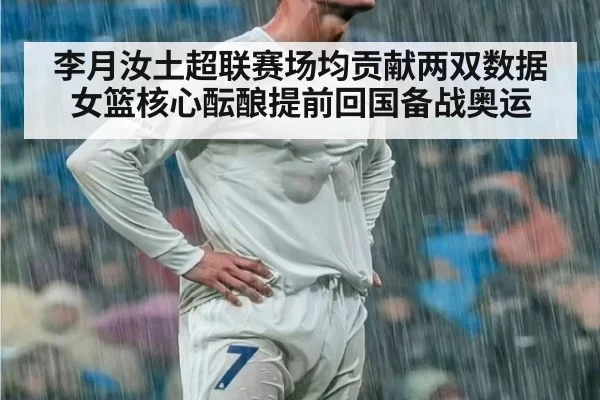 李月汝土超联赛场均贡献两双数据 女篮核心酝酿提前回国备战奥运