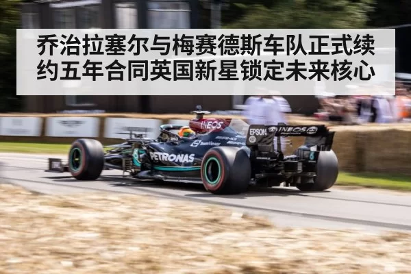 乔治拉塞尔与梅赛德斯车队正式续约五年合同英国新星锁定未来核心